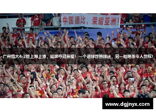 广州恒大4-2胜上海上港，延续夺冠希望！一个进球惊艳球迷，另一粒绝杀令人惊叹！