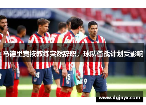 马德里竞技教练突然辞职，球队备战计划受影响