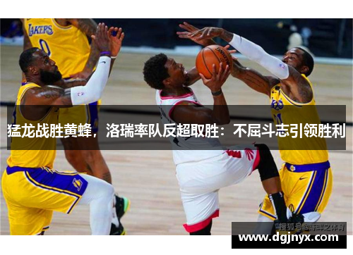 猛龙战胜黄蜂,洛瑞率队反超取胜:不屈斗志引领胜利
