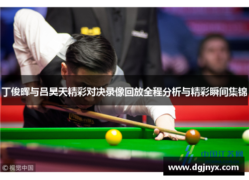 丁俊晖与吕昊天精彩对决录像回放全程分析与精彩瞬间集锦