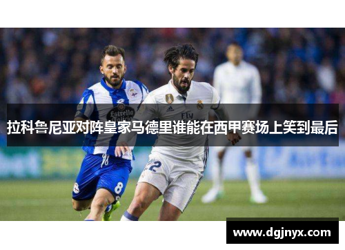 拉科鲁尼亚对阵皇家马德里谁能在西甲赛场上笑到最后