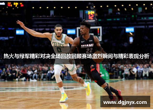热火与绿军精彩对决全场回放回顾赛场激烈瞬间与精彩表现分析
