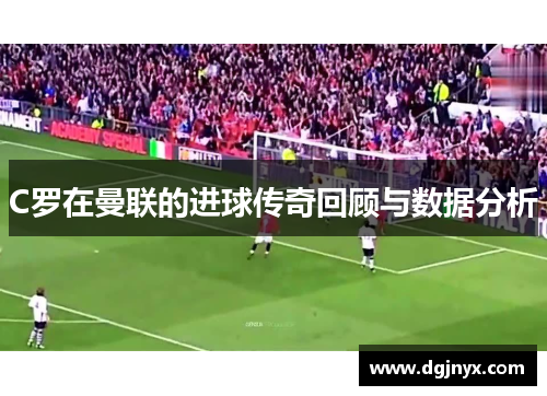 C罗在曼联的进球传奇回顾与数据分析