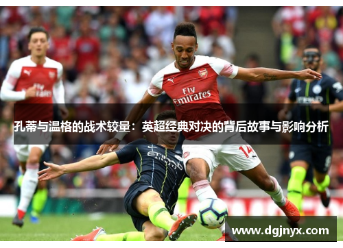 孔蒂与温格的战术较量：英超经典对决的背后故事与影响分析