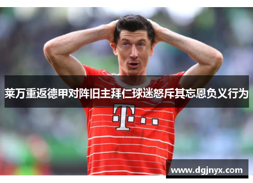 莱万重返德甲对阵旧主拜仁球迷怒斥其忘恩负义行为