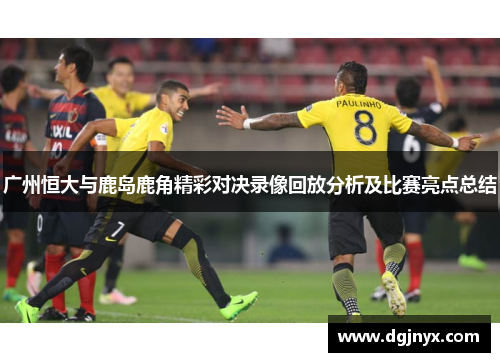 广州恒大与鹿岛鹿角精彩对决录像回放分析及比赛亮点总结